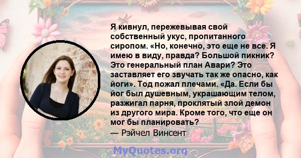 Я кивнул, пережевывая свой собственный укус, пропитанного сиропом. «Но, конечно, это еще не все. Я имею в виду, правда? Большой пикник? Это генеральный план Авари? Это заставляет его звучать так же опасно, как йоги».