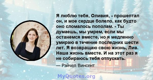 Я люблю тебя, Оливия, - прошептал он, и мое сердце болело, как будто оно сломалось пополам. - Ты думаешь, мы умрем, если мы останемся вместе, но я медленно умираю в течение последних шести лет. Я возвращаю свою жизнь,