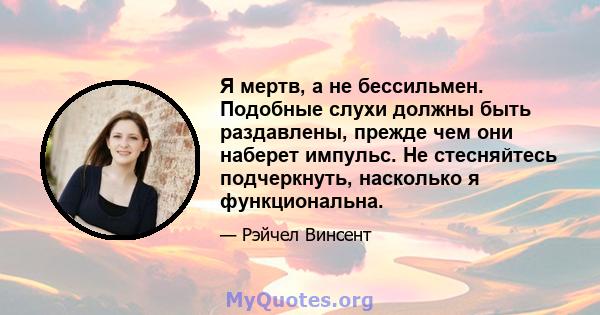 Я мертв, а не бессильмен. Подобные слухи должны быть раздавлены, прежде чем они наберет импульс. Не стесняйтесь подчеркнуть, насколько я функциональна.