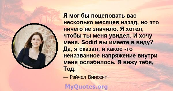 Я мог бы поцеловать вас несколько месяцев назад, но это ничего не значило. Я хотел, чтобы ты меня увидел. И хочу меня. Sodid вы имеете в виду? Да, я сказал, и какое -то неназванное напряжение внутри меня ослабилось. Я