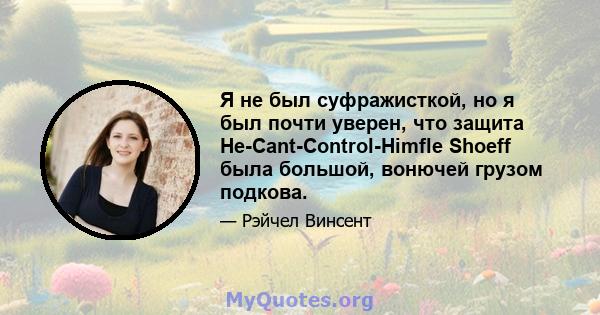 Я не был суфражисткой, но я был почти уверен, что защита He-Cant-Control-Himfle Shoeff была большой, вонючей грузом подкова.