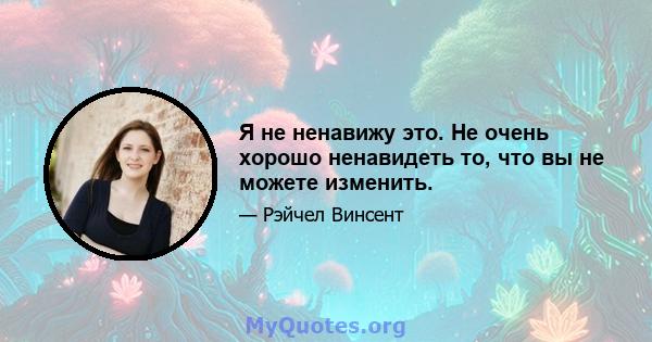 Я не ненавижу это. Не очень хорошо ненавидеть то, что вы не можете изменить.