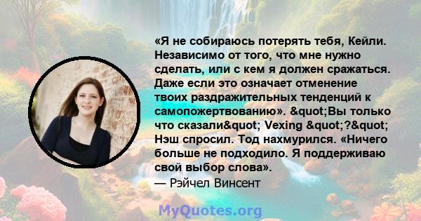 «Я не собираюсь потерять тебя, Кейли. Независимо от того, что мне нужно сделать, или с кем я должен сражаться. Даже если это означает отменение твоих раздражительных тенденций к самопожертвованию». "Вы только что