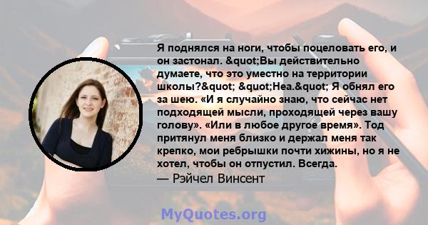 Я поднялся на ноги, чтобы поцеловать его, и он застонал. "Вы действительно думаете, что это уместно на территории школы?" "Неа." Я обнял его за шею. «И я случайно знаю, что сейчас нет подходящей