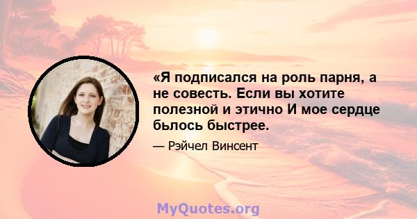 «Я подписался на роль парня, а не совесть. Если вы хотите полезной и этично И мое сердце бьлось быстрее.