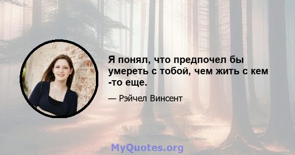 Я понял, что предпочел бы умереть с тобой, чем жить с кем -то еще.