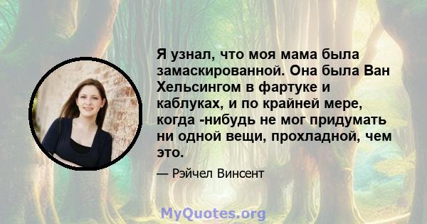 Я узнал, что моя мама была замаскированной. Она была Ван Хельсингом в фартуке и каблуках, и по крайней мере, когда -нибудь не мог придумать ни одной вещи, прохладной, чем это.