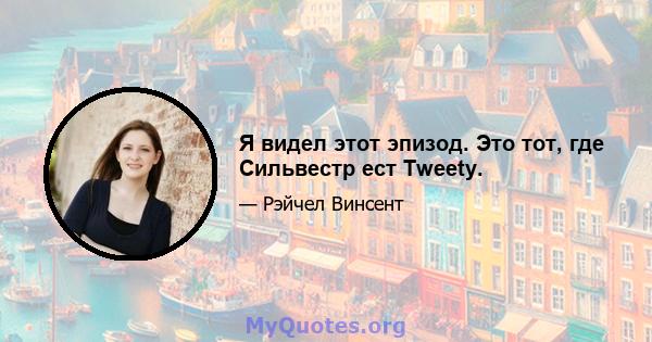 Я видел этот эпизод. Это тот, где Сильвестр ест Tweety.