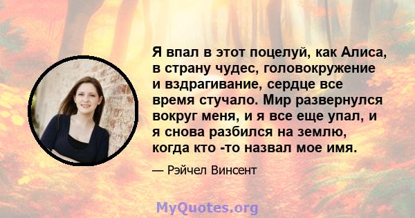 Я впал в этот поцелуй, как Алиса, в страну чудес, головокружение и вздрагивание, сердце все время стучало. Мир развернулся вокруг меня, и я все еще упал, и я снова разбился на землю, когда кто -то назвал мое имя.