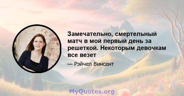 Замечательно, смертельный матч в мой первый день за решеткой. Некоторым девочкам все везет