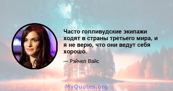 Часто голливудские экипажи ходят в страны третьего мира, и я не верю, что они ведут себя хорошо.