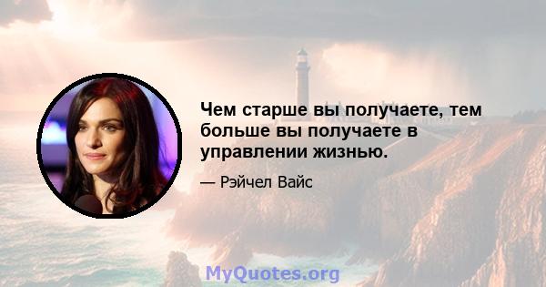 Чем старше вы получаете, тем больше вы получаете в управлении жизнью.