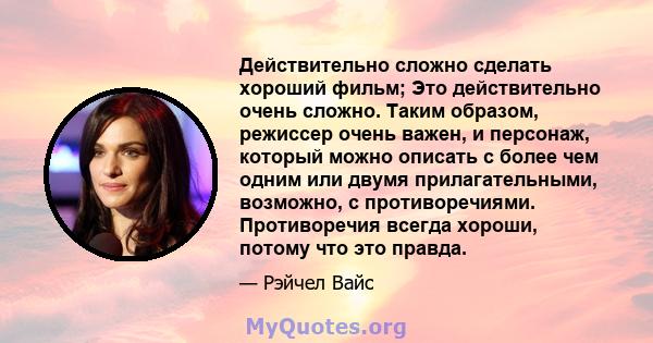 Действительно сложно сделать хороший фильм; Это действительно очень сложно. Таким образом, режиссер очень важен, и персонаж, который можно описать с более чем одним или двумя прилагательными, возможно, с противоречиями. 