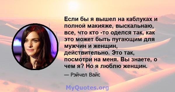 Если бы я вышел на каблуках и полной макияже, выскальнаю, все, что кто -то оделся так, как это может быть пугающим для мужчин и женщин, действительно. Это так, посмотри на меня. Вы знаете, о чем я? Но я люблю женщин.