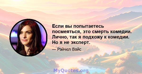 Если вы попытаетесь посмеяться, это смерть комедии. Лично, так я подхожу к комедии. Но я не эксперт.