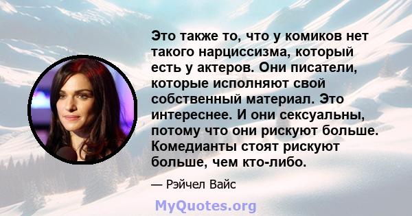 Это также то, что у комиков нет такого нарциссизма, который есть у актеров. Они писатели, которые исполняют свой собственный материал. Это интереснее. И они сексуальны, потому что они рискуют больше. Комедианты стоят