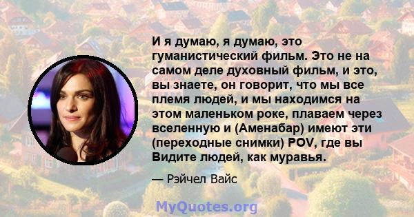 И я думаю, я думаю, это гуманистический фильм. Это не на самом деле духовный фильм, и это, вы знаете, он говорит, что мы все племя людей, и мы находимся на этом маленьком роке, плаваем через вселенную и (Аменабар) имеют 