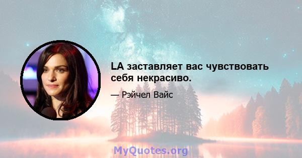 LA заставляет вас чувствовать себя некрасиво.