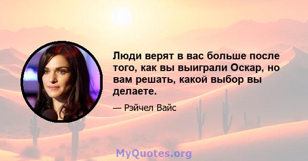 Люди верят в вас больше после того, как вы выиграли Оскар, но вам решать, какой выбор вы делаете.