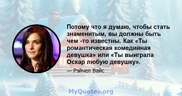 Потому что я думаю, чтобы стать знаменитым, вы должны быть чем -то известны. Как «Ты романтическая комедийная девушка» или «Ты выиграла Оскар любую девушку».