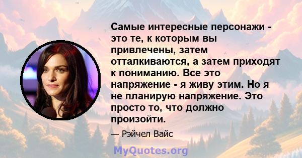 Самые интересные персонажи - это те, к которым вы привлечены, затем отталкиваются, а затем приходят к пониманию. Все это напряжение - я живу этим. Но я не планирую напряжение. Это просто то, что должно произойти.