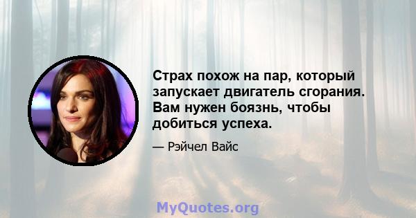 Страх похож на пар, который запускает двигатель сгорания. Вам нужен боязнь, чтобы добиться успеха.