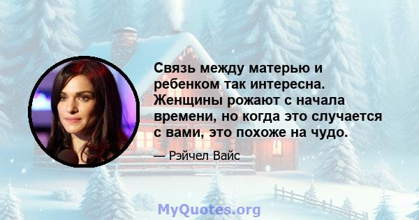 Связь между матерью и ребенком так интересна. Женщины рожают с начала времени, но когда это случается с вами, это похоже на чудо.