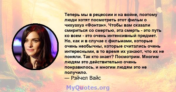 Теперь мы в рецессии и на войне, поэтому люди хотят посмотреть этот фильм о чихуахуа «Фонтан». Чтобы вам сказали смириться со смертью, эта смерть - это путь ко всем - это очень интенсивный предмет. Но, как и в случае с