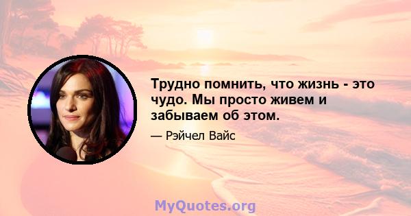 Трудно помнить, что жизнь - это чудо. Мы просто живем и забываем об этом.