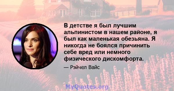 В детстве я был лучшим альпинистом в нашем районе, я был как маленькая обезьяна. Я никогда не боялся причинить себе вред или немного физического дискомфорта.