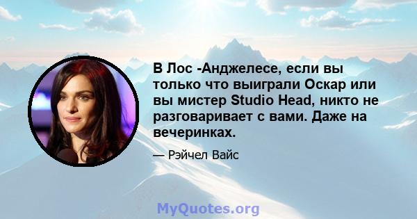 В Лос -Анджелесе, если вы только что выиграли Оскар или вы мистер Studio Head, никто не разговаривает с вами. Даже на вечеринках.