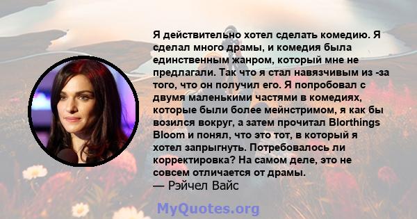 Я действительно хотел сделать комедию. Я сделал много драмы, и комедия была единственным жанром, который мне не предлагали. Так что я стал навязчивым из -за того, что он получил его. Я попробовал с двумя маленькими