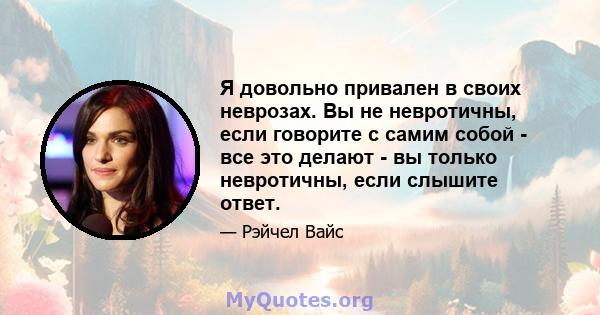 Я довольно привален в своих неврозах. Вы не невротичны, если говорите с самим собой - все это делают - вы только невротичны, если слышите ответ.