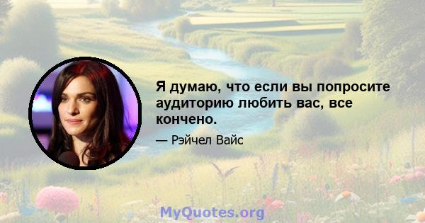 Я думаю, что если вы попросите аудиторию любить вас, все кончено.