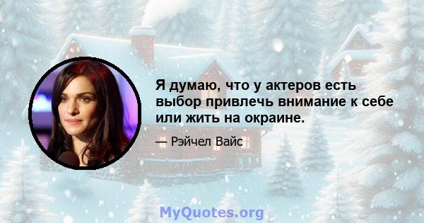 Я думаю, что у актеров есть выбор привлечь внимание к себе или жить на окраине.