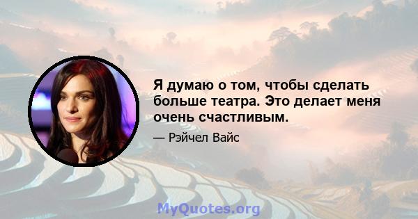 Я думаю о том, чтобы сделать больше театра. Это делает меня очень счастливым.