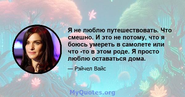 Я не люблю путешествовать. Что смешно. И это не потому, что я боюсь умереть в самолете или что -то в этом роде. Я просто люблю оставаться дома.