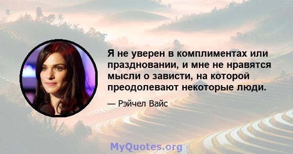 Я не уверен в комплиментах или праздновании, и мне не нравятся мысли о зависти, на которой преодолевают некоторые люди.