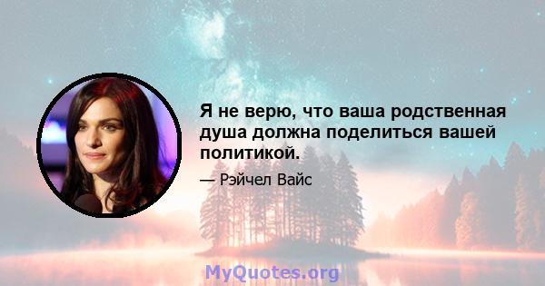 Я не верю, что ваша родственная душа должна поделиться вашей политикой.