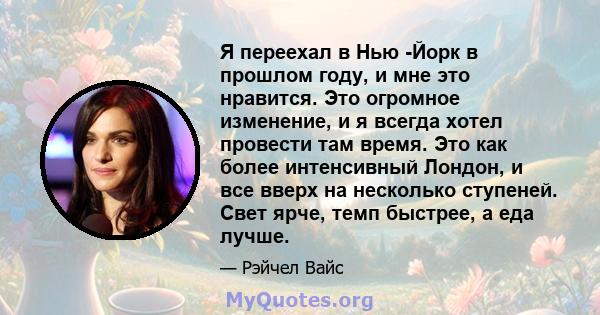 Я переехал в Нью -Йорк в прошлом году, и мне это нравится. Это огромное изменение, и я всегда хотел провести там время. Это как более интенсивный Лондон, и все вверх на несколько ступеней. Свет ярче, темп быстрее, а еда 