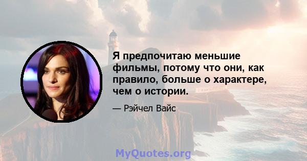 Я предпочитаю меньшие фильмы, потому что они, как правило, больше о характере, чем о истории.