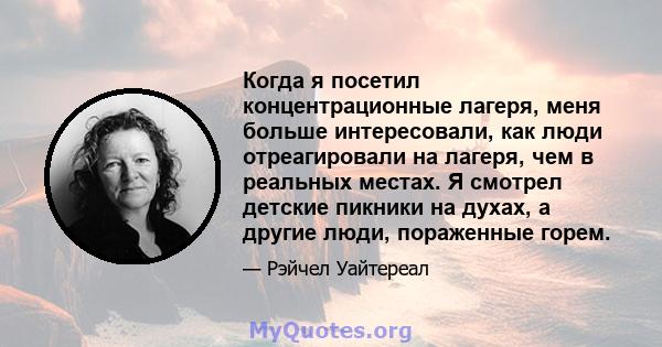 Когда я посетил концентрационные лагеря, меня больше интересовали, как люди отреагировали на лагеря, чем в реальных местах. Я смотрел детские пикники на духах, а другие люди, пораженные горем.