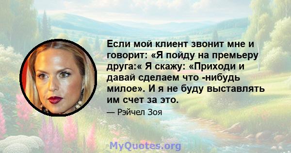 Если мой клиент звонит мне и говорит: «Я пойду на премьеру друга:« Я скажу: «Приходи и давай сделаем что -нибудь милое». И я не буду выставлять им счет за это.