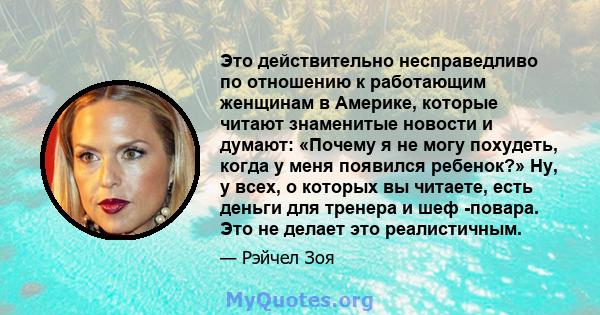 Это действительно несправедливо по отношению к работающим женщинам в Америке, которые читают знаменитые новости и думают: «Почему я не могу похудеть, когда у меня появился ребенок?» Ну, у всех, о которых вы читаете,