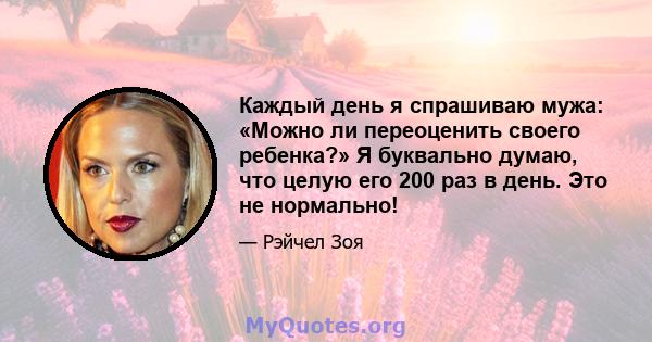 Каждый день я спрашиваю мужа: «Можно ли переоценить своего ребенка?» Я буквально думаю, что целую его 200 раз в день. Это не нормально!