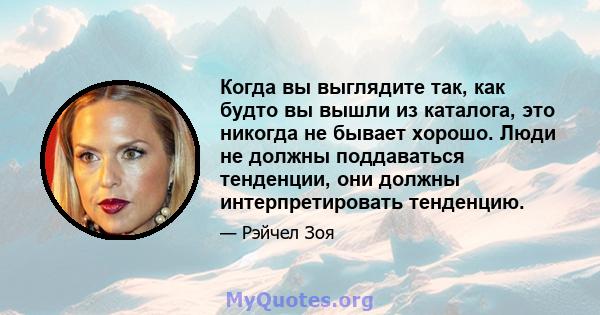 Когда вы выглядите так, как будто вы вышли из каталога, это никогда не бывает хорошо. Люди не должны поддаваться тенденции, они должны интерпретировать тенденцию.