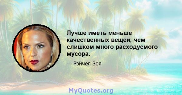 Лучше иметь меньше качественных вещей, чем слишком много расходуемого мусора.