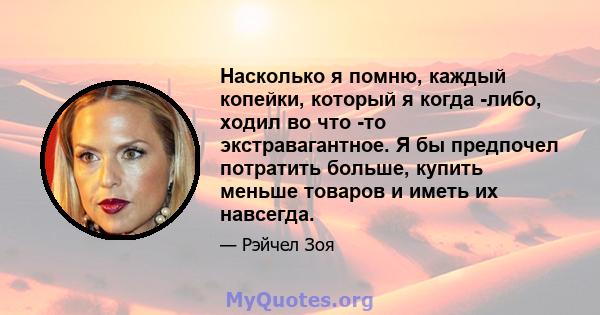 Насколько я помню, каждый копейки, который я когда -либо, ходил во что -то экстравагантное. Я бы предпочел потратить больше, купить меньше товаров и иметь их навсегда.