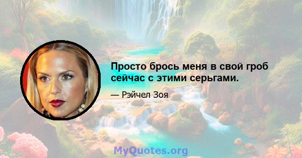 Просто брось меня в свой гроб сейчас с этими серьгами.