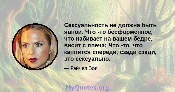 Сексуальность не должна быть явной. Что -то бесформенное, что набивает на вашем бедре, висит с плеча; Что -то, что каплятся спереди, сзади сзади, это сексуально.